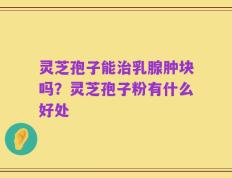 灵芝孢子能治乳腺肿块吗？灵芝孢子粉有什么好处
