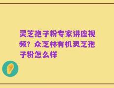 灵芝孢子粉专家讲座视频？众芝林有机灵芝孢子粉怎么样