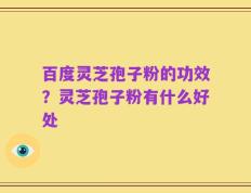 百度灵芝孢子粉的功效？灵芝孢子粉有什么好处