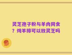 灵芝孢子粉与羊肉同食？炖羊排可以放灵芝吗
