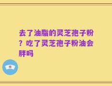 去了油脂的灵芝孢子粉？吃了灵芝孢子粉油会胖吗
