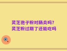 灵芝孢子粉对肠炎吗？灵芝粉过期了还能吃吗