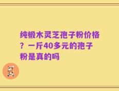 纯椴木灵芝孢子粉价格？一斤40多元的孢子粉是真的吗