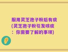 服用灵芝孢子粉后有痰(灵芝孢子粉引发咳痰：你需要了解的事项)