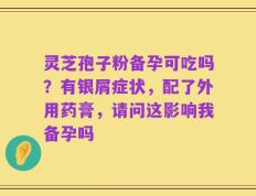 灵芝孢子粉备孕可吃吗？有银屑症状，配了外用药膏，请问这影响我备孕吗