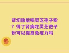 肾切除后喝灵芝孢子粉？得了肾病吃灵芝孢子粉可以提高免疫力吗