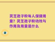 灵芝孢子粉每人保健用量？灵芝孢子粉功效与作用及用量是什么