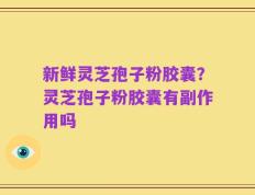 新鲜灵芝孢子粉胶囊？灵芝孢子粉胶囊有副作用吗
