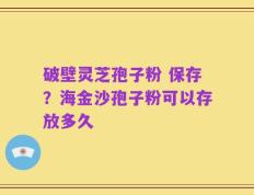 破壁灵芝孢子粉 保存？海金沙孢子粉可以存放多久