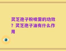 灵芝孢子粉喷雾的功效？灵芝孢子油有什么作用
