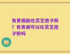 有胃病能吃灵芝孢子粉？有胃病可以吃灵芝孢子粉吗