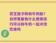 灵芝孢子粉和牛奶能？白桦茸都有什么使用技巧可以和牛奶一起冲泡饮用吗