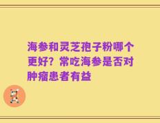海参和灵芝孢子粉哪个更好？常吃海参是否对肿瘤患者有益