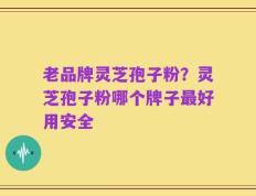 老品牌灵芝孢子粉？灵芝孢子粉哪个牌子最好用安全