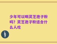 少年可以喝灵芝孢子粉吗？灵芝孢子粉适合什么人吃