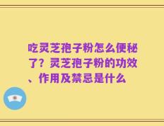 吃灵芝孢子粉怎么便秘了？灵芝孢子粉的功效、作用及禁忌是什么