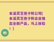 本溪灵芝孢子粉公司(本溪灵芝孢子粉企业推出全新产品，马上体验！)