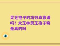 灵芝孢子的功效真靠谱吗？众芝林灵芝孢子粉是真的吗