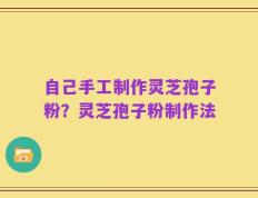 自己手工制作灵芝孢子粉？灵芝孢子粉制作法