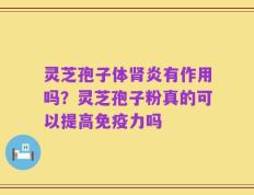 灵芝孢子体肾炎有作用吗？灵芝孢子粉真的可以提高免疫力吗