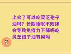 上火了可以吃灵芝孢子油吗？长期睡眠不规律会导致免疫力下降吗吃灵芝孢子油有用吗