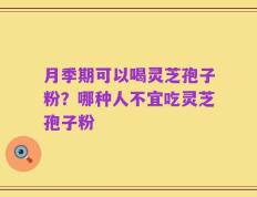 月季期可以喝灵芝孢子粉？哪种人不宜吃灵芝孢子粉
