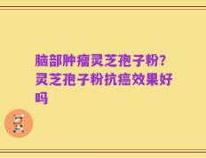 脑部肿瘤灵芝孢子粉？灵芝孢子粉抗癌效果好吗