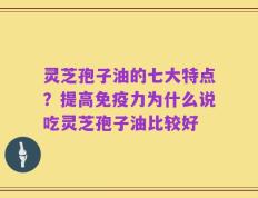 灵芝孢子油的七大特点？提高免疫力为什么说吃灵芝孢子油比较好