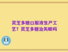 灵芝多糖口服液生产工艺？灵芝多糖治失眠吗