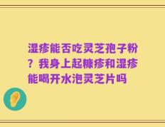 湿疹能否吃灵芝孢子粉？我身上起糠疹和湿疹能喝开水泡灵芝片吗