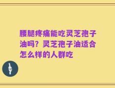 腰腿疼痛能吃灵芝孢子油吗？灵芝孢子油适合怎么样的人群吃