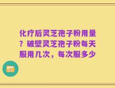 化疗后灵芝孢子粉用量？破壁灵芝孢子粉每天服用几次，每次服多少