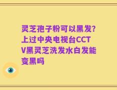 灵芝孢子粉可以黑发？上过中央电视台CCTV黑灵芝洗发水白发能变黑吗