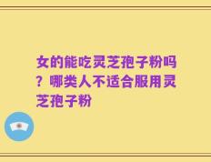 女的能吃灵芝孢子粉吗？哪类人不适合服用灵芝孢子粉