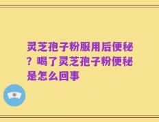 灵芝孢子粉服用后便秘？喝了灵芝孢子粉便秘是怎么回事