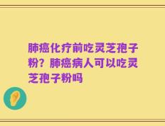 肺癌化疗前吃灵芝孢子粉？肺癌病人可以吃灵芝孢子粉吗