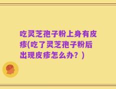 吃灵芝孢子粉上身有皮疹(吃了灵芝孢子粉后出现皮疹怎么办？)