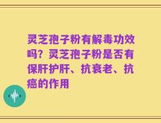 灵芝孢子粉有解毒功效吗？灵芝孢子粉是否有保肝护肝、抗衰老、抗癌的作用