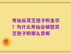 寿仙谷灵芝孢子粉金华？为什么寿仙谷破壁灵芝孢子粉那么贵呢