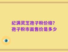 纪满灵芝孢子粉价格？孢子粉市面售价是多少