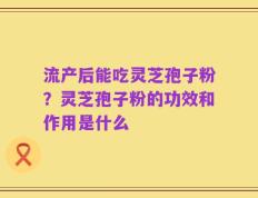 流产后能吃灵芝孢子粉？灵芝孢子粉的功效和作用是什么