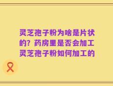 灵芝孢子粉为啥是片状的？药房里是否会加工灵芝孢子粉如何加工的