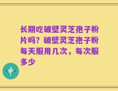 长期吃破壁灵芝孢子粉片吗？破壁灵芝孢子粉每天服用几次，每次服多少