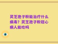 灵芝孢子粉能治疗什么病毒？灵芝孢子粉冠心病人能吃吗