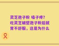 灵芝孢子粉 嗓子疼？吃灵芝破壁孢子粉后就胃不舒服，这是为什么