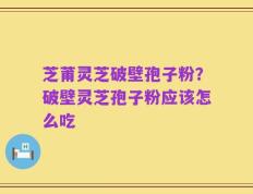 芝莆灵芝破壁孢子粉？破壁灵芝孢子粉应该怎么吃