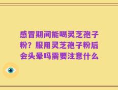 感冒期间能喝灵芝孢子粉？服用灵芝孢子粉后会头晕吗需要注意什么