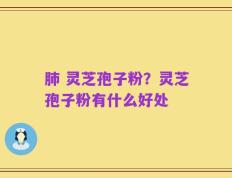 肺 灵芝孢子粉？灵芝孢子粉有什么好处