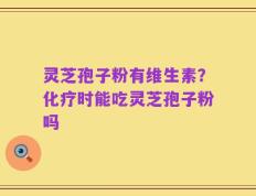 灵芝孢子粉有维生素？化疗时能吃灵芝孢子粉吗