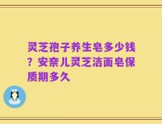灵芝孢子养生皂多少钱？安奈儿灵芝洁面皂保质期多久